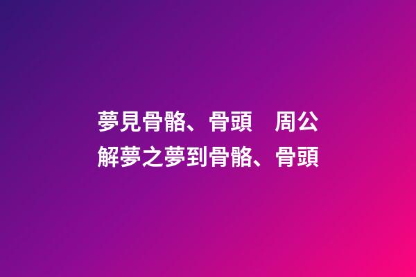 夢見骨骼、骨頭　周公解夢之夢到骨骼、骨頭